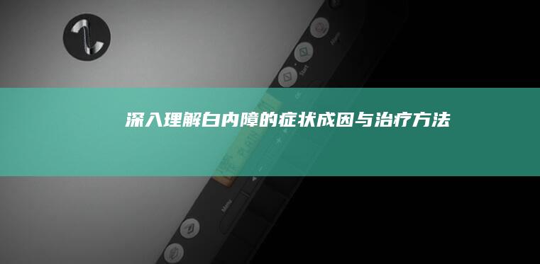 深入理解：白内障的症状、成因与治疗方法